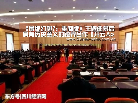 《最终幻想7:重制版》主题曲幕后 具有历史意义的跨界合作【开云App下载】(图3) 开云体育下载